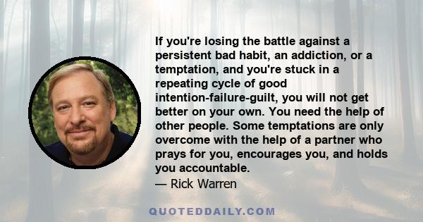 If you're losing the battle against a persistent bad habit, an addiction, or a temptation, and you're stuck in a repeating cycle of good intention-failure-guilt, you will not get better on your own. You need the help of 