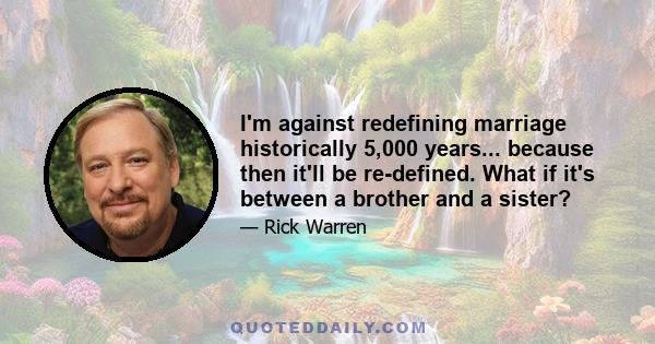 I'm against redefining marriage historically 5,000 years... because then it'll be re-defined. What if it's between a brother and a sister?