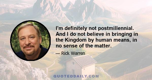 I'm definitely not postmillennial. And I do not believe in bringing in the Kingdom by human means, in no sense of the matter.