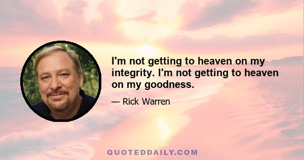 I'm not getting to heaven on my integrity. I'm not getting to heaven on my goodness.