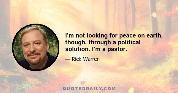 I'm not looking for peace on earth, though, through a political solution. I'm a pastor.