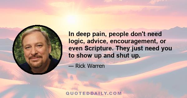 In deep pain, people don't need logic, advice, encouragement, or even Scripture. They just need you to show up and shut up.