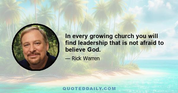 In every growing church you will find leadership that is not afraid to believe God.