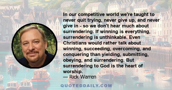 In our competitive world we're taught to never quit trying, never give up, and never give in - so we don't hear much about surrendering. If winning is everything, surrendering is unthinkable. Even Christians would