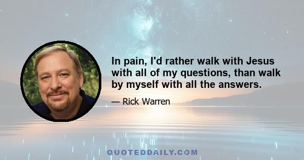 In pain, I'd rather walk with Jesus with all of my questions, than walk by myself with all the answers.