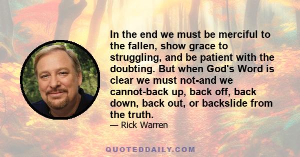 In the end we must be merciful to the fallen, show grace to struggling, and be patient with the doubting. But when God's Word is clear we must not-and we cannot-back up, back off, back down, back out, or backslide from