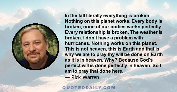 In the fall literally everything is broken. Nothing on this planet works. Every body is broken, none of our bodies works perfectly. Every relationship is broken. The weather is broken. I don't have a problem with