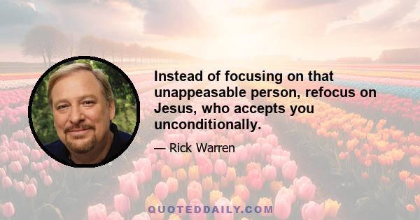 Instead of focusing on that unappeasable person, refocus on Jesus, who accepts you unconditionally.