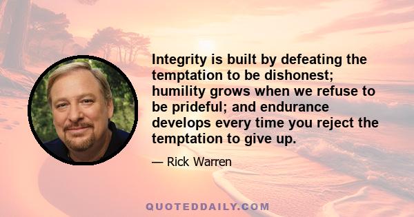 Integrity is built by defeating the temptation to be dishonest; humility grows when we refuse to be prideful; and endurance develops every time you reject the temptation to give up.