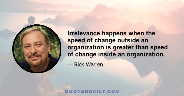 Irrelevance happens when the speed of change outside an organization is greater than speed of change inside an organization.