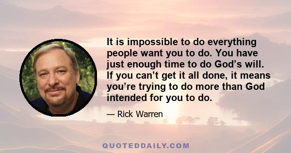 It is impossible to do everything people want you to do. You have just enough time to do God’s will. If you can’t get it all done, it means you’re trying to do more than God intended for you to do.