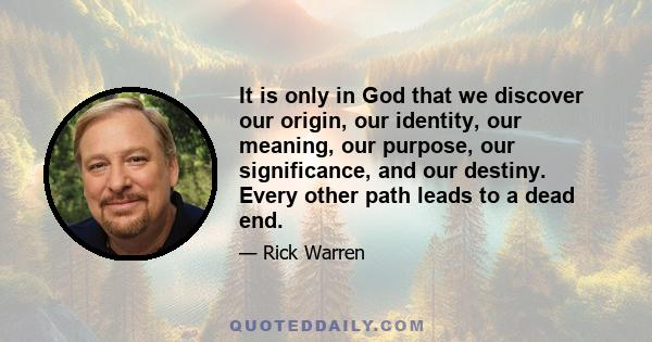 It is only in God that we discover our origin, our identity, our meaning, our purpose, our significance, and our destiny. Every other path leads to a dead end.