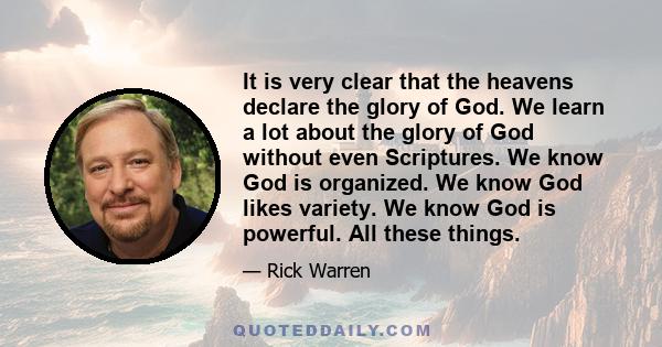 It is very clear that the heavens declare the glory of God. We learn a lot about the glory of God without even Scriptures. We know God is organized. We know God likes variety. We know God is powerful. All these things.