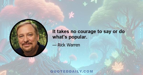 It takes no courage to say or do what's popular.