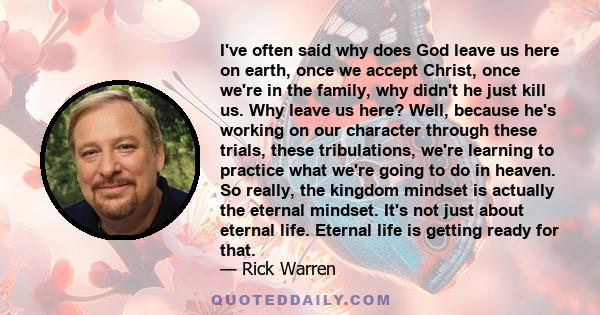 I've often said why does God leave us here on earth, once we accept Christ, once we're in the family, why didn't he just kill us. Why leave us here? Well, because he's working on our character through these trials,