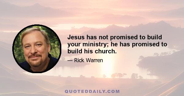 Jesus has not promised to build your ministry; he has promised to build his church.