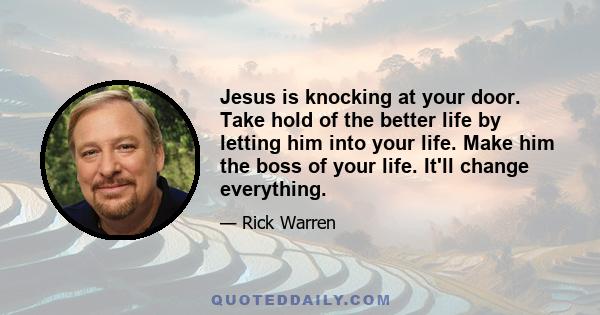 Jesus is knocking at your door. Take hold of the better life by letting him into your life. Make him the boss of your life. It'll change everything.