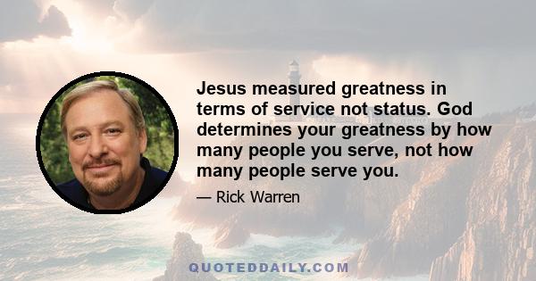 Jesus measured greatness in terms of service not status. God determines your greatness by how many people you serve, not how many people serve you.