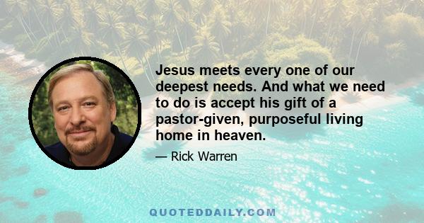 Jesus meets every one of our deepest needs. And what we need to do is accept his gift of a pastor-given, purposeful living home in heaven.