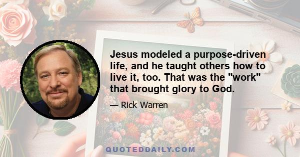 Jesus modeled a purpose-driven life, and he taught others how to live it, too. That was the work that brought glory to God.