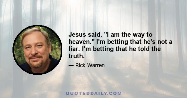 Jesus said, I am the way to heaven. I'm betting that he's not a liar. I'm betting that he told the truth.