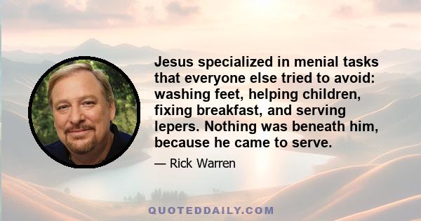 Jesus specialized in menial tasks that everyone else tried to avoid: washing feet, helping children, fixing breakfast, and serving lepers. Nothing was beneath him, because he came to serve.