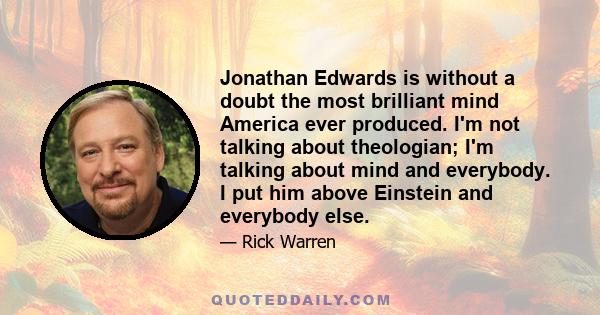 Jonathan Edwards is without a doubt the most brilliant mind America ever produced. I'm not talking about theologian; I'm talking about mind and everybody. I put him above Einstein and everybody else.