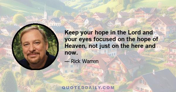 Keep your hope in the Lord and your eyes focused on the hope of Heaven, not just on the here and now.