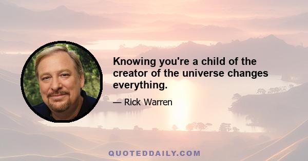 Knowing you're a child of the creator of the universe changes everything.