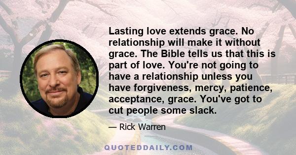 Lasting love extends grace. No relationship will make it without grace. The Bible tells us that this is part of love. You're not going to have a relationship unless you have forgiveness, mercy, patience, acceptance,