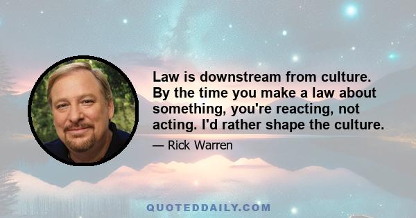 Law is downstream from culture. By the time you make a law about something, you're reacting, not acting. I'd rather shape the culture.