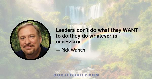 Leaders don't do what they WANT to do;they do whatever is necessary.