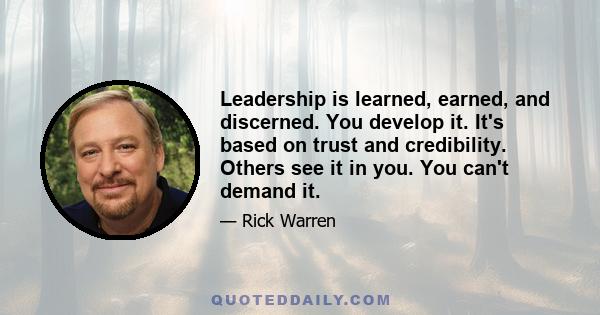 Leadership is learned, earned, and discerned. You develop it. It's based on trust and credibility. Others see it in you. You can't demand it.