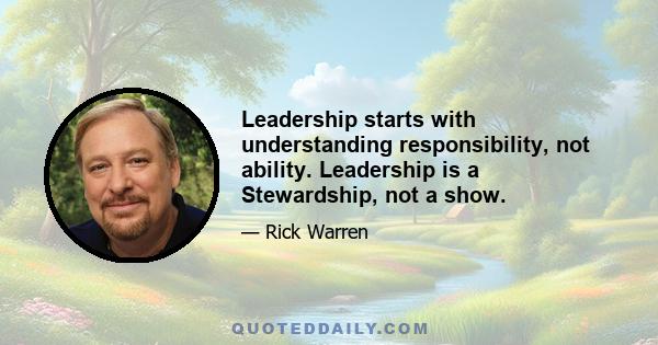 Leadership starts with understanding responsibility, not ability. Leadership is a Stewardship, not a show.