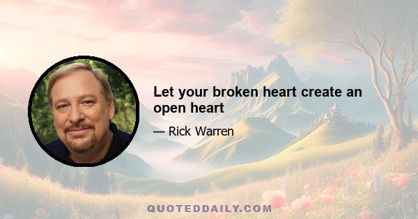 Let your broken heart create an open heart