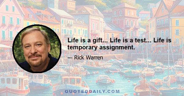 Life is a gift... Life is a test... Life is temporary assignment.