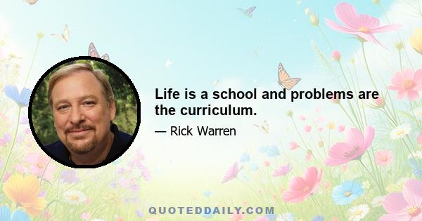 Life is a school and problems are the curriculum.