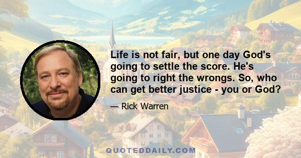 Life is not fair, but one day God's going to settle the score. He's going to right the wrongs. So, who can get better justice - you or God?