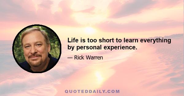 Life is too short to learn everything by personal experience.