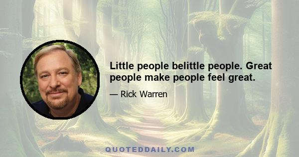 Little people belittle people. Great people make people feel great.