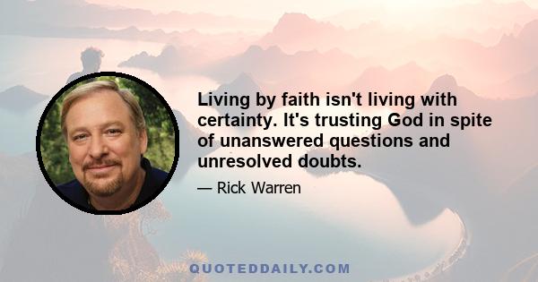 Living by faith isn't living with certainty. It's trusting God in spite of unanswered questions and unresolved doubts.