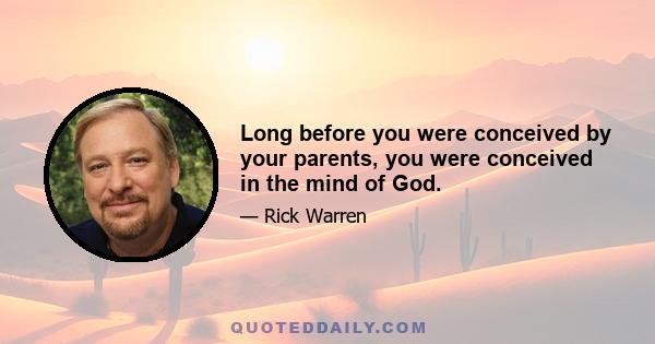 Long before you were conceived by your parents, you were conceived in the mind of God.