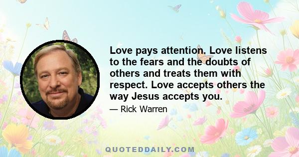 Love pays attention. Love listens to the fears and the doubts of others and treats them with respect. Love accepts others the way Jesus accepts you.