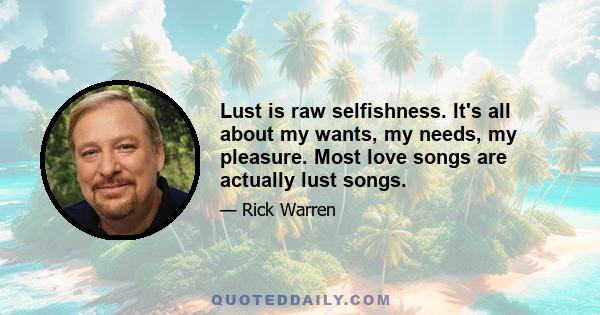 Lust is raw selfishness. It's all about my wants, my needs, my pleasure. Most love songs are actually lust songs.