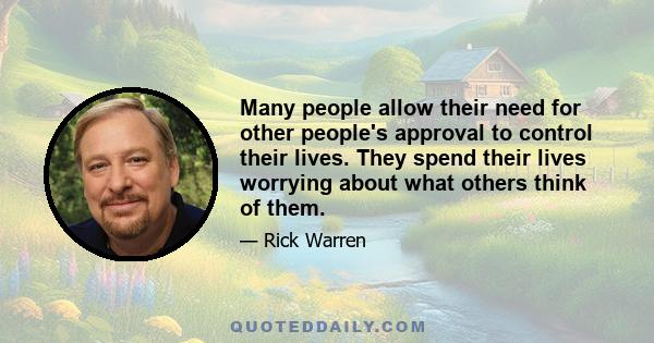 Many people allow their need for other people's approval to control their lives. They spend their lives worrying about what others think of them.