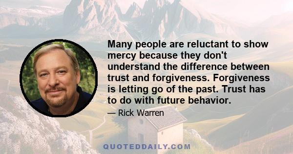 Many people are reluctant to show mercy because they don't understand the difference between trust and forgiveness. Forgiveness is letting go of the past. Trust has to do with future behavior.