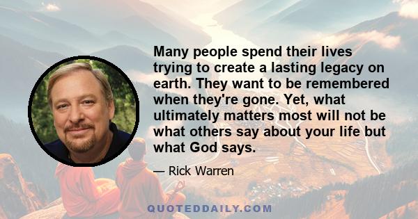 Many people spend their lives trying to create a lasting legacy on earth. They want to be remembered when they're gone. Yet, what ultimately matters most will not be what others say about your life but what God says.