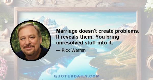 Marriage doesn't create problems. It reveals them. You bring unresolved stuff into it.