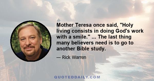 Mother Teresa once said, Holy living consists in doing God's work with a smile. ... The last thing many believers need is to go to another Bible study.