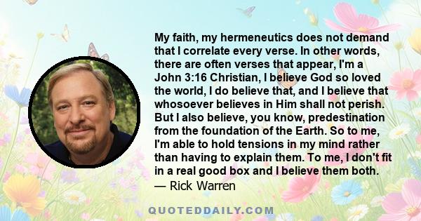 My faith, my hermeneutics does not demand that I correlate every verse. In other words, there are often verses that appear, I'm a John 3:16 Christian, I believe God so loved the world, I do believe that, and I believe